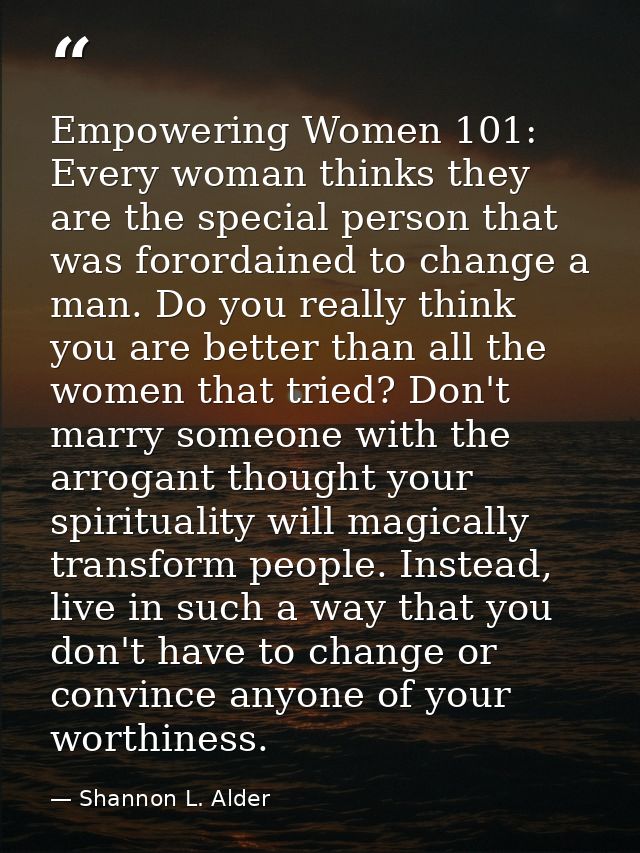 Empowering Women 101: Every woman thinks they are the special person that was forordained to change a man. Do you really — Shannon L. Alder