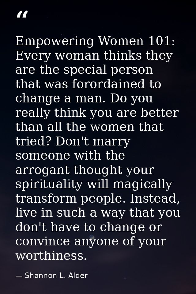 Empowering Women 101: Every woman thinks they are the special person that was forordained to change a man. Do you really — Shannon L. Alder