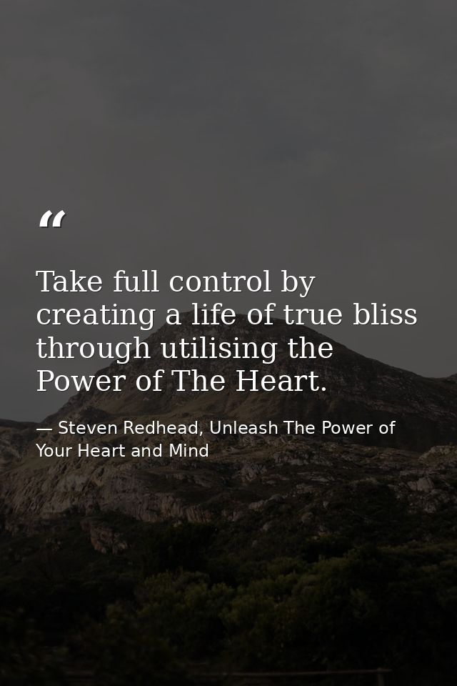 Take full control by creating a life of true bliss through utilising the Power of The Heart. — Steven Redhead, Unleash The Power of Your Heart and Mind
