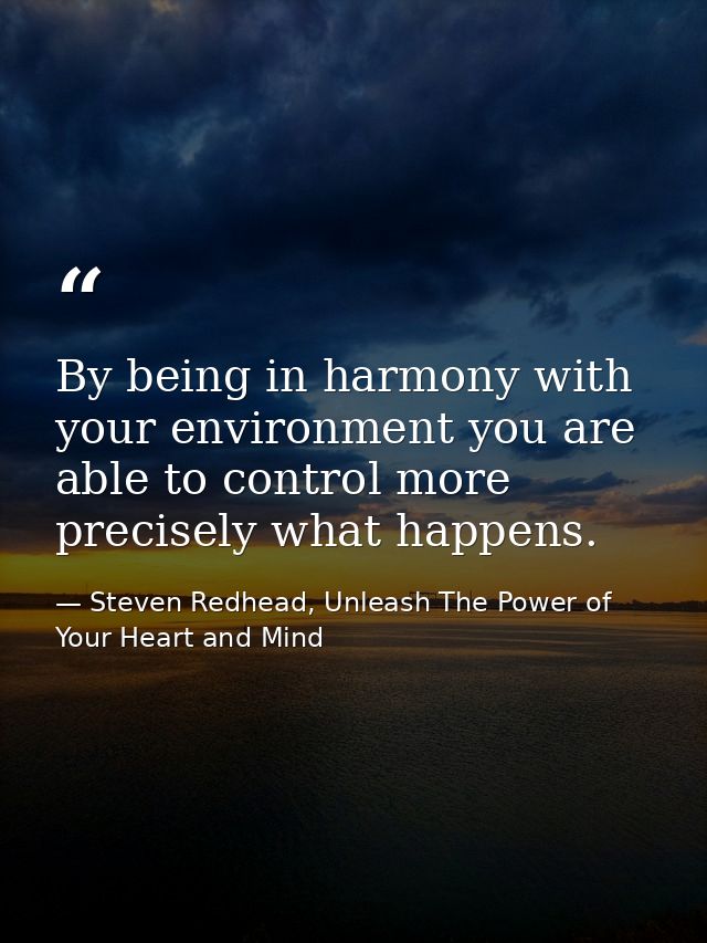 By being in harmony with your environment you are able to control more precisely what happens. — Steven Redhead, Unleash The Power of Your Heart and Mind