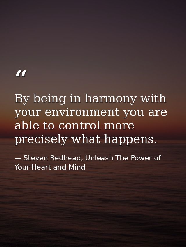 By being in harmony with your environment you are able to control more precisely what happens. — Steven Redhead, Unleash The Power of Your Heart and Mind