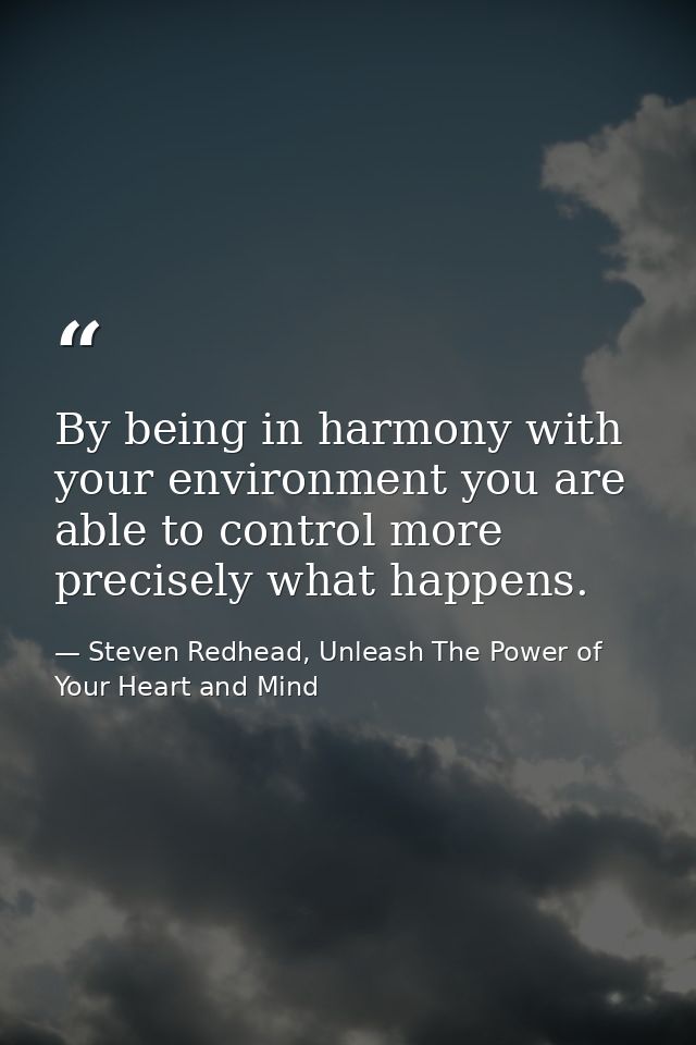 By being in harmony with your environment you are able to control more precisely what happens. — Steven Redhead, Unleash The Power of Your Heart and Mind