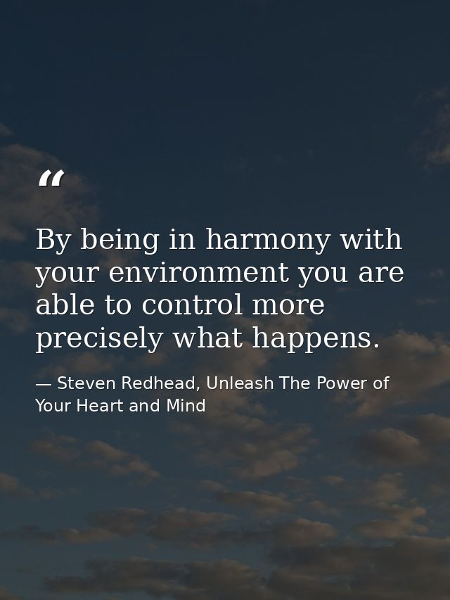 By being in harmony with your environment you are able to control more precisely what happens. — Steven Redhead, Unleash The Power of Your Heart and Mind