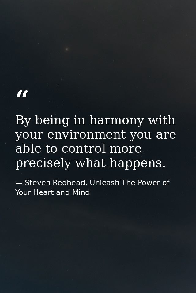 By being in harmony with your environment you are able to control more precisely what happens. — Steven Redhead, Unleash The Power of Your Heart and Mind