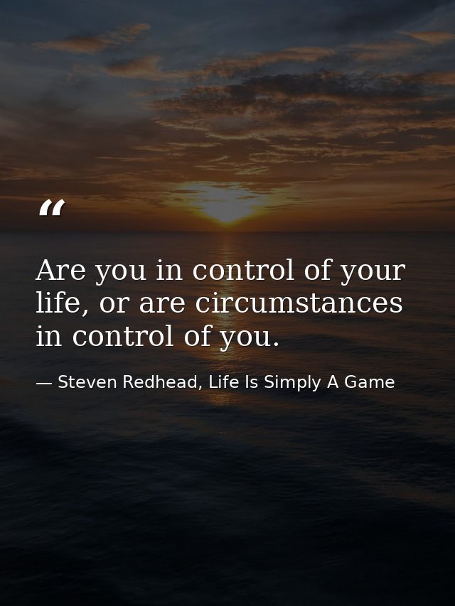 Are you in control of your life, or are circumstances in control of you. — Steven Redhead, Life Is Simply A Game