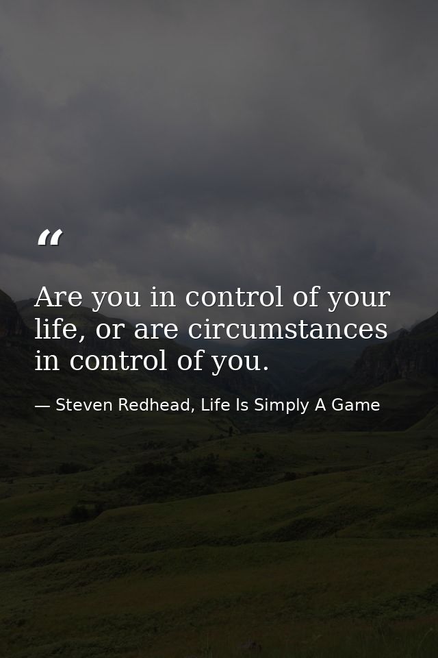Are you in control of your life, or are circumstances in control of you. — Steven Redhead, Life Is Simply A Game