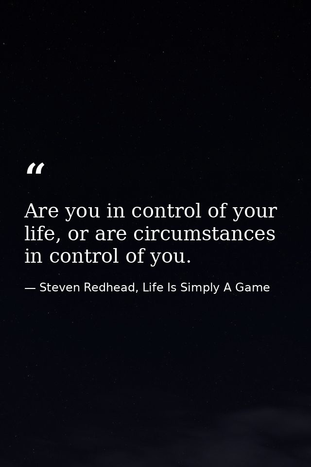 Are you in control of your life, or are circumstances in control of you. — Steven Redhead, Life Is Simply A Game