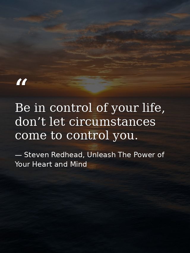 Be in control of your life, don’t let circumstances come to control you. — Steven Redhead, Unleash The Power of Your Heart and Mind