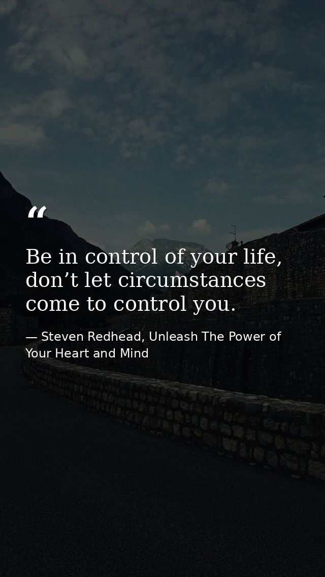 Be in control of your life, don’t let circumstances come to control you. — Steven Redhead, Unleash The Power of Your Heart and Mind