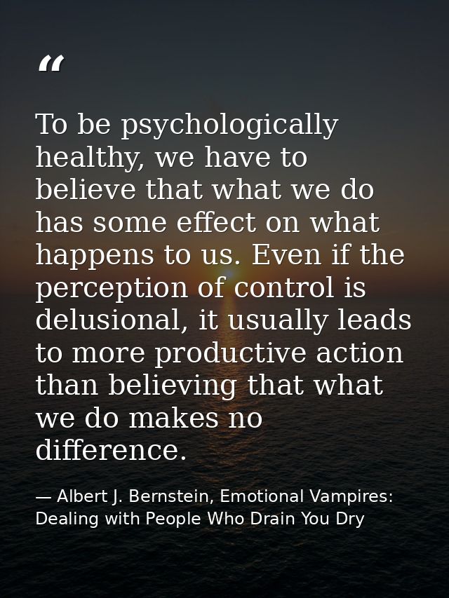 To be psychologically healthy, we have to believe that what we do has some effect on what happens to us. Even if the per — Albert J. Bernstein, Emotional Vampires: Dealing with People Who Drain You Dry