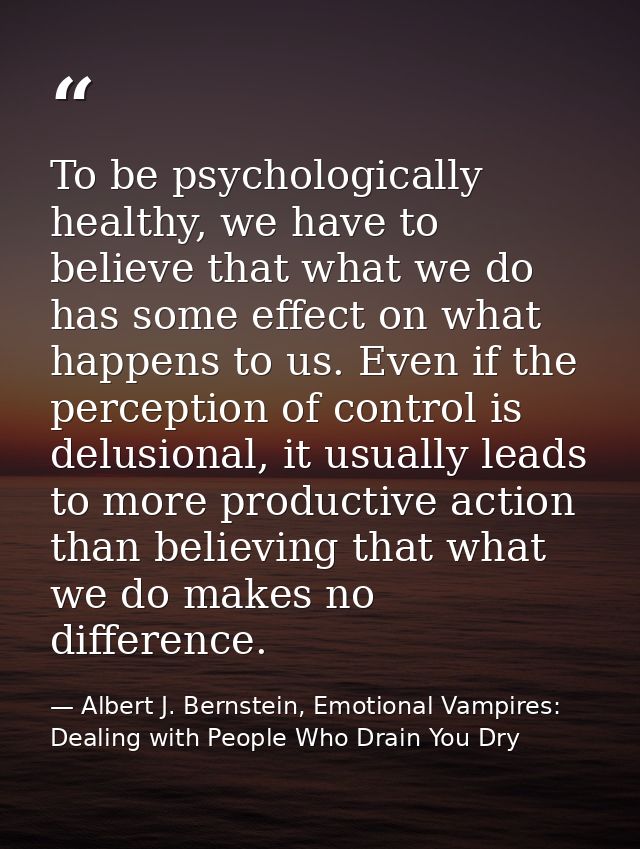To be psychologically healthy, we have to believe that what we do has some effect on what happens to us. Even if the per — Albert J. Bernstein, Emotional Vampires: Dealing with People Who Drain You Dry