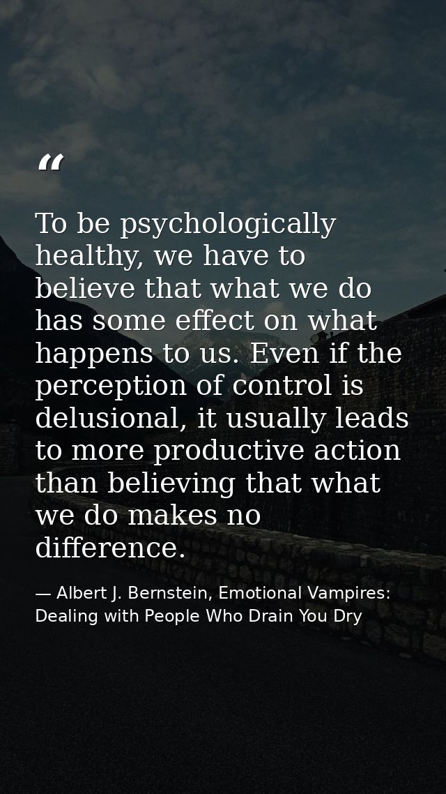 To be psychologically healthy, we have to believe that what we do has some effect on what happens to us. Even if the per — Albert J. Bernstein, Emotional Vampires: Dealing with People Who Drain You Dry