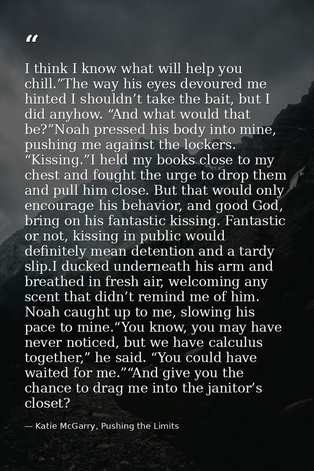 I think I know what will help you chill.”The way his eyes devoured me hinted I shouldn’t take the bait, but I did anyhow — Katie McGarry, Pushing the Limits