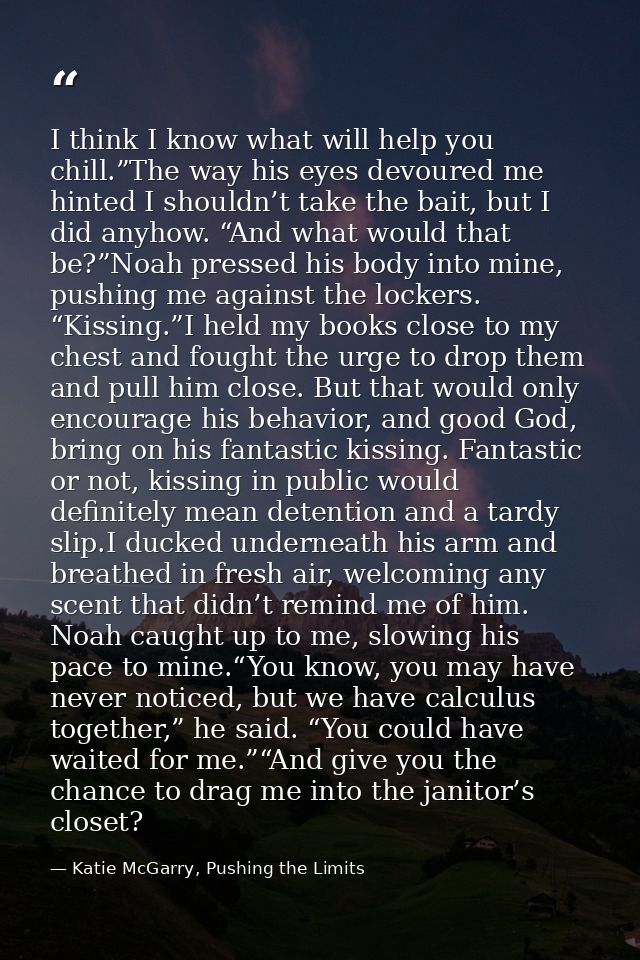 I think I know what will help you chill.”The way his eyes devoured me hinted I shouldn’t take the bait, but I did anyhow — Katie McGarry, Pushing the Limits