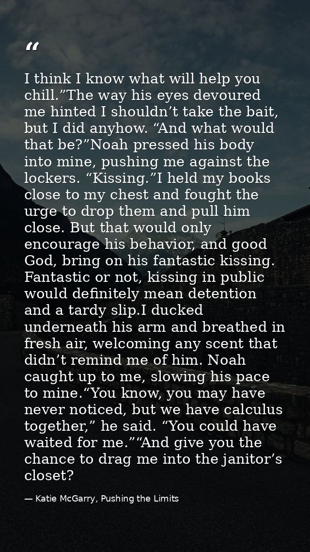 I think I know what will help you chill.”The way his eyes devoured me hinted I shouldn’t take the bait, but I did anyhow — Katie McGarry, Pushing the Limits