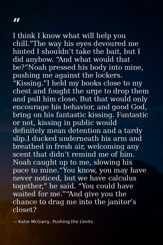 I think I know what will help you chill.”The way his eyes devoured me hinted I shouldn’t take the bait, but I did anyhow — Katie McGarry, Pushing the Limits