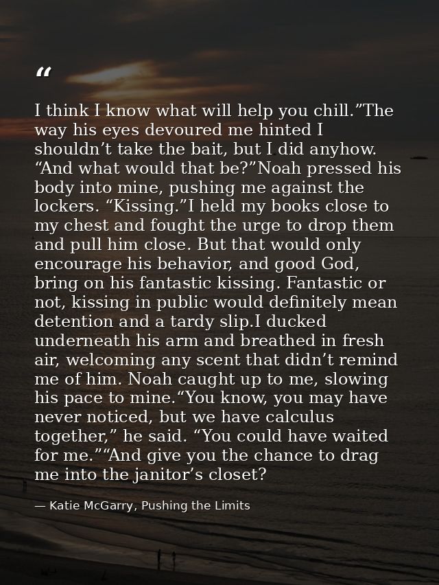 I think I know what will help you chill.”The way his eyes devoured me hinted I shouldn’t take the bait, but I did anyhow — Katie McGarry, Pushing the Limits