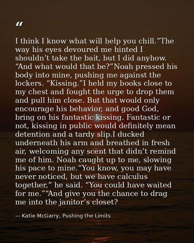 I think I know what will help you chill.”The way his eyes devoured me hinted I shouldn’t take the bait, but I did anyhow — Katie McGarry, Pushing the Limits