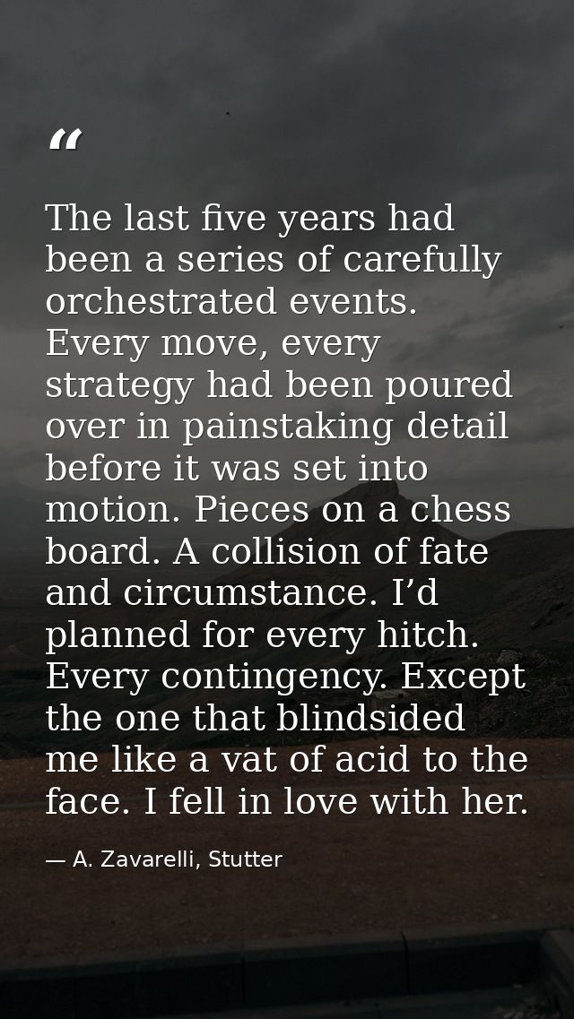 The last five years had been a series of carefully orchestrated events. Every move, every strategy had been poured over  — A. Zavarelli, Stutter