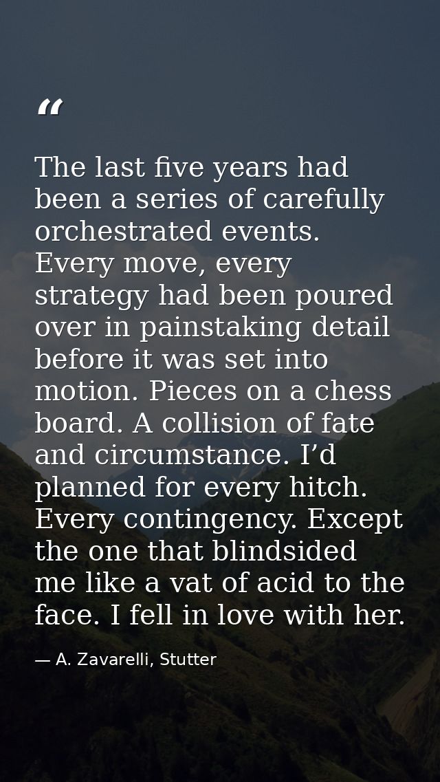 The last five years had been a series of carefully orchestrated events. Every move, every strategy had been poured over  — A. Zavarelli, Stutter