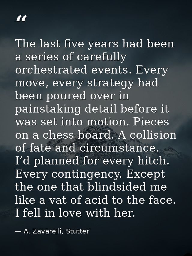 The last five years had been a series of carefully orchestrated events. Every move, every strategy had been poured over  — A. Zavarelli, Stutter