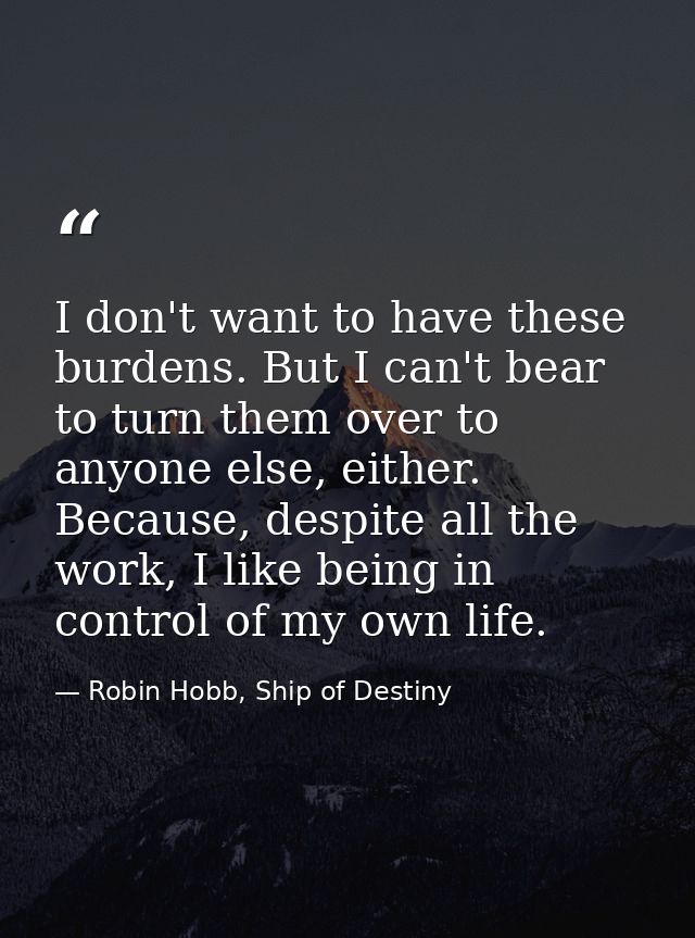 I don't want to have these burdens. But I can't bear to turn them over to anyone else, either. Because, despite all the  — Robin Hobb, Ship of Destiny
