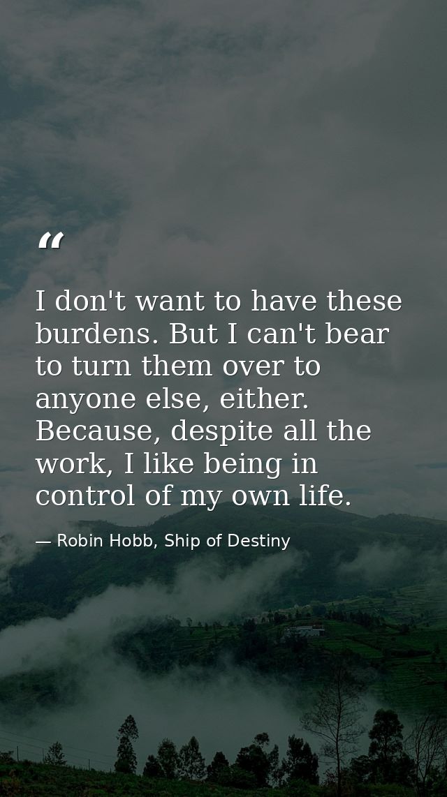 I don't want to have these burdens. But I can't bear to turn them over to anyone else, either. Because, despite all the  — Robin Hobb, Ship of Destiny