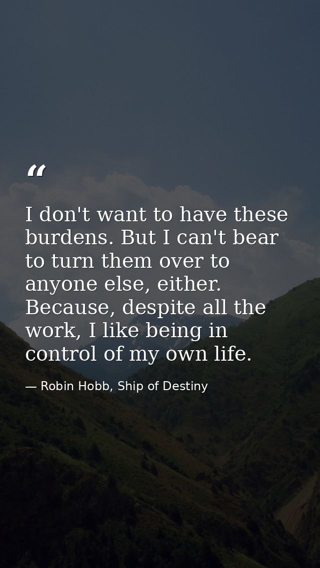 I don't want to have these burdens. But I can't bear to turn them over to anyone else, either. Because, despite all the  — Robin Hobb, Ship of Destiny