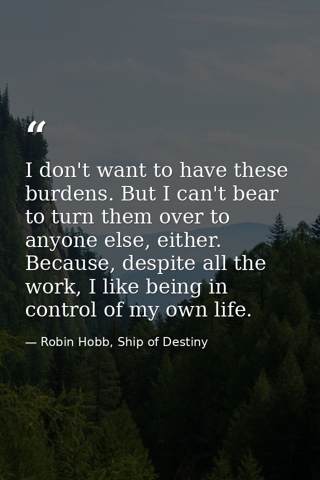 I don't want to have these burdens. But I can't bear to turn them over to anyone else, either. Because, despite all the  — Robin Hobb, Ship of Destiny