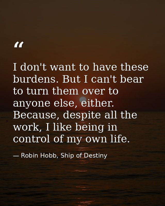 I don't want to have these burdens. But I can't bear to turn them over to anyone else, either. Because, despite all the  — Robin Hobb, Ship of Destiny