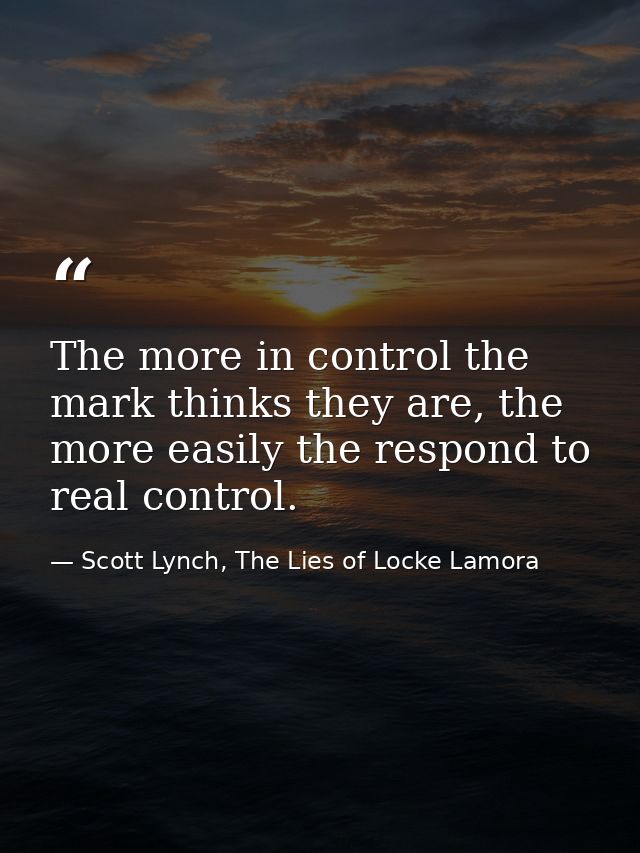 The more in control the mark thinks they are, the more easily the respond to real control. — Scott Lynch, The Lies of Locke Lamora