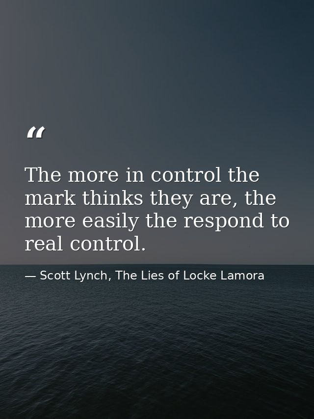 The more in control the mark thinks they are, the more easily the respond to real control. — Scott Lynch, The Lies of Locke Lamora