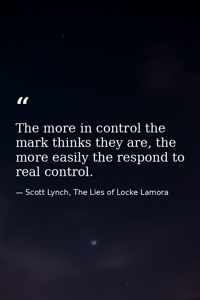 The more in control the mark thinks they are, the more easily the respond to real control. — Scott Lynch, The Lies of Locke Lamora