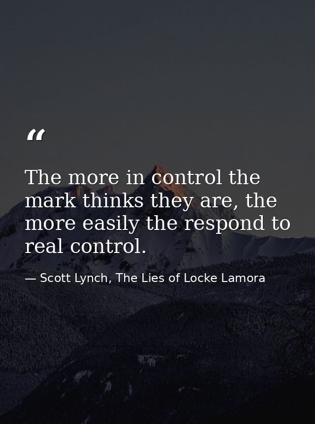 The more in control the mark thinks they are, the more easily the respond to real control. — Scott Lynch, The Lies of Locke Lamora