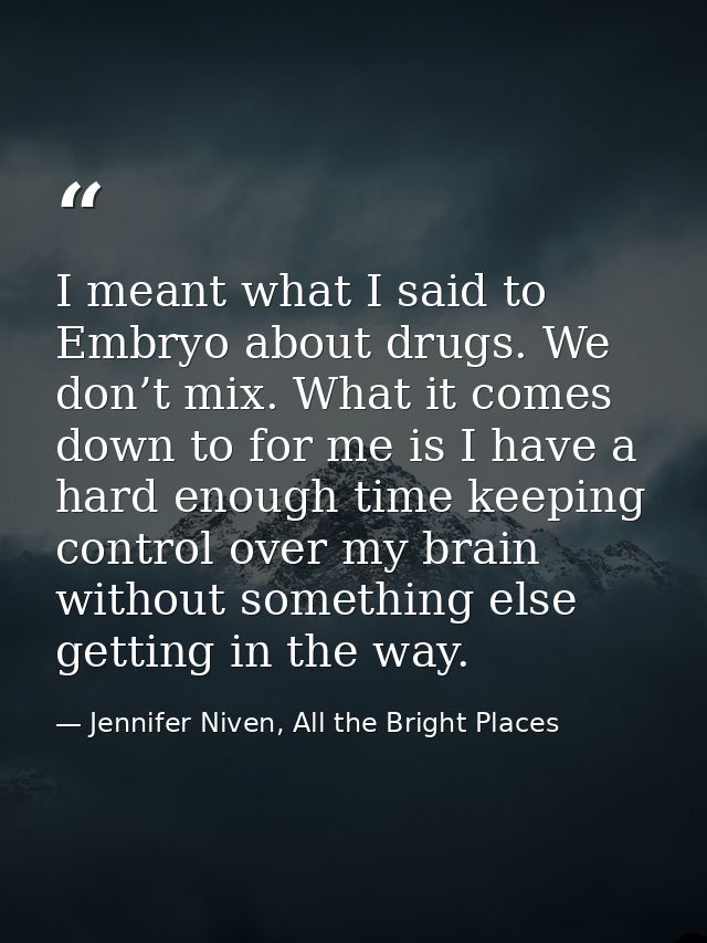 I meant what I said to Embryo about drugs. We don’t mix. What it comes down to for me is I have a hard enough time keepi — Jennifer Niven, All the Bright Places