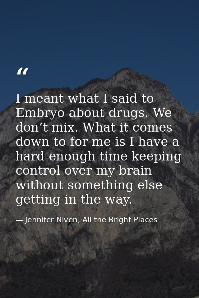 I meant what I said to Embryo about drugs. We don’t mix. What it comes down to for me is I have a hard enough time keepi — Jennifer Niven, All the Bright Places