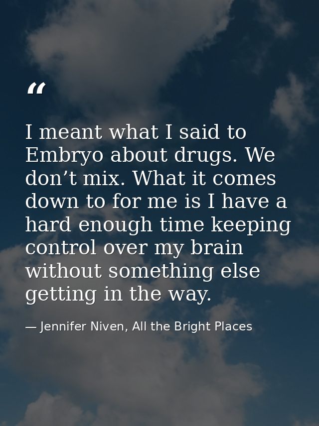 I meant what I said to Embryo about drugs. We don’t mix. What it comes down to for me is I have a hard enough time keepi — Jennifer Niven, All the Bright Places