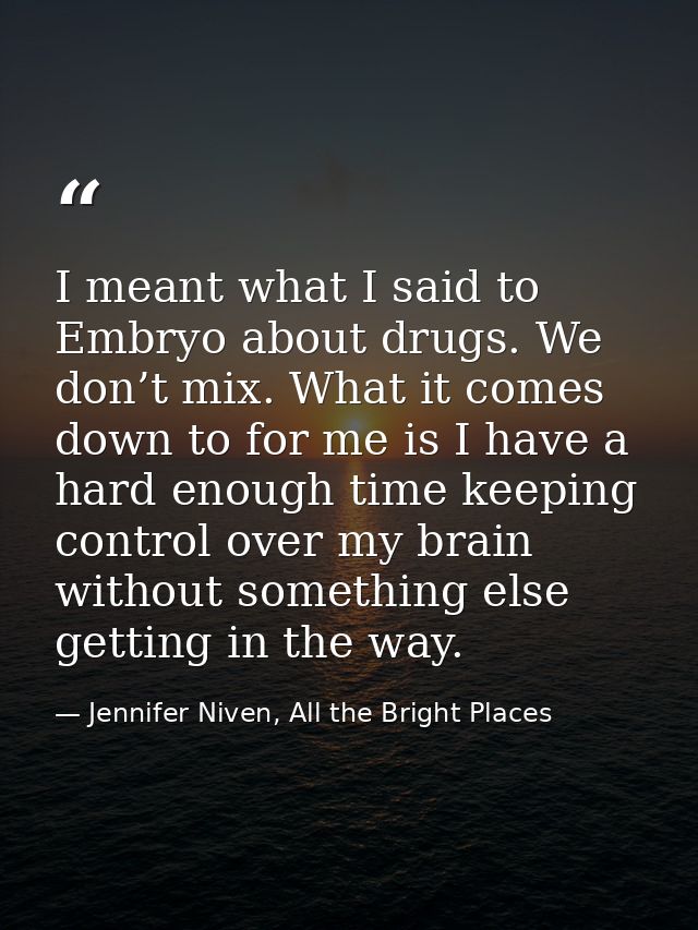 I meant what I said to Embryo about drugs. We don’t mix. What it comes down to for me is I have a hard enough time keepi — Jennifer Niven, All the Bright Places