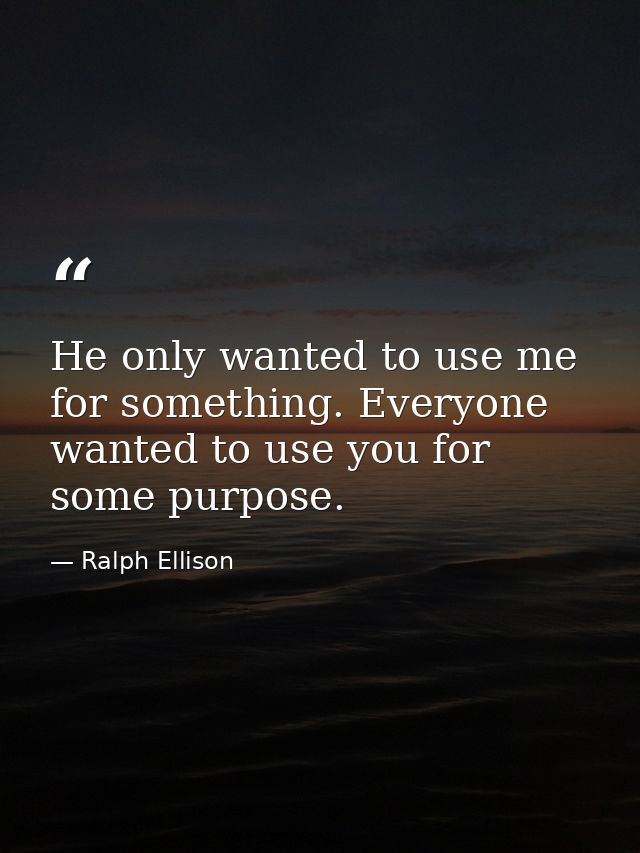 He only wanted to use me for something. Everyone wanted to use you for some purpose. — Ralph Ellison