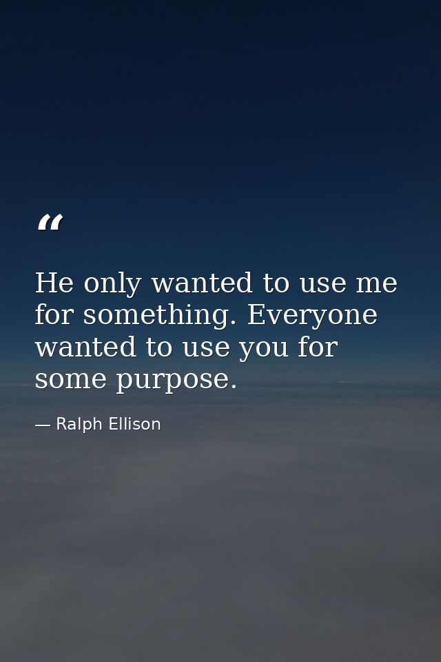He only wanted to use me for something. Everyone wanted to use you for some purpose. — Ralph Ellison