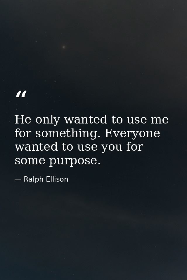He only wanted to use me for something. Everyone wanted to use you for some purpose. — Ralph Ellison