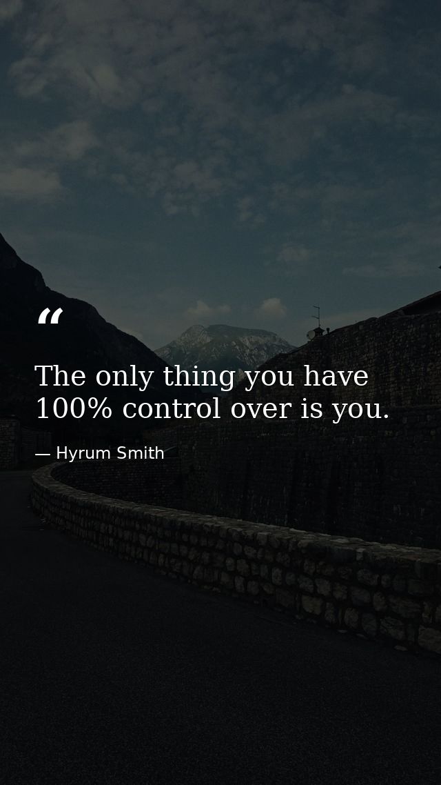 The only thing you have 100% control over is you. — Hyrum Smith
