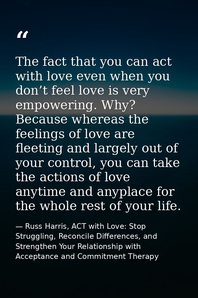 The fact that you can act with love even when you don’t feel love is very empowering. Why? Because whereas the feelings  — Russ Harris, ACT with Love: Stop Struggling, Reconcile Differences, and Strengthen Your Relationship with Acceptance and Commitment Therapy