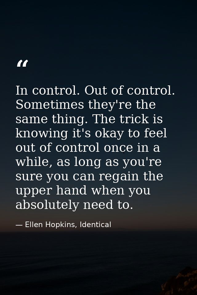 In control. Out of control. Sometimes they're the same thing. The trick is knowing it's okay to feel out of control once — Ellen Hopkins, Identical