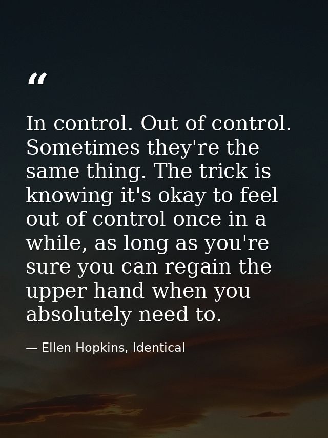 In control. Out of control. Sometimes they're the same thing. The trick is knowing it's okay to feel out of control once — Ellen Hopkins, Identical