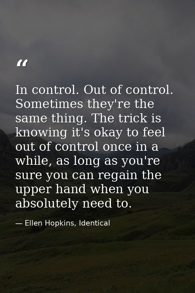 In control. Out of control. Sometimes they're the same thing. The trick is knowing it's okay to feel out of control once — Ellen Hopkins, Identical