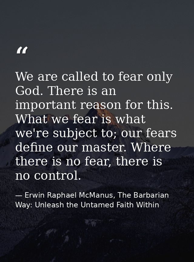 We are called to fear only God. There is an important reason for this. What we fear is what we're subject to; our fears  — Erwin Raphael McManus, The Barbarian Way: Unleash the Untamed Faith Within
