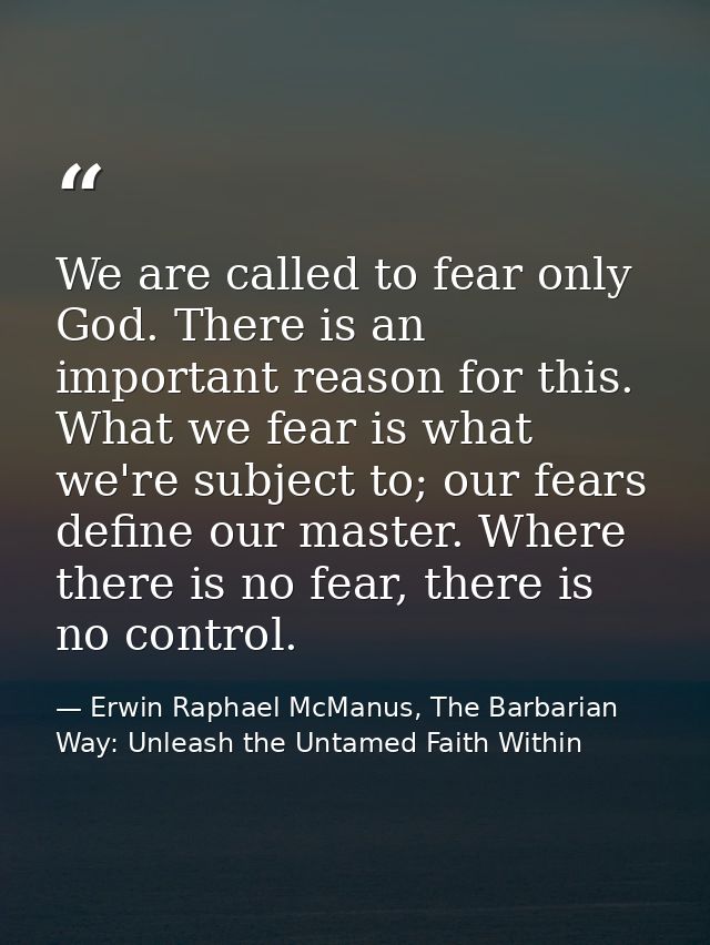 We are called to fear only God. There is an important reason for this. What we fear is what we're subject to; our fears  — Erwin Raphael McManus, The Barbarian Way: Unleash the Untamed Faith Within