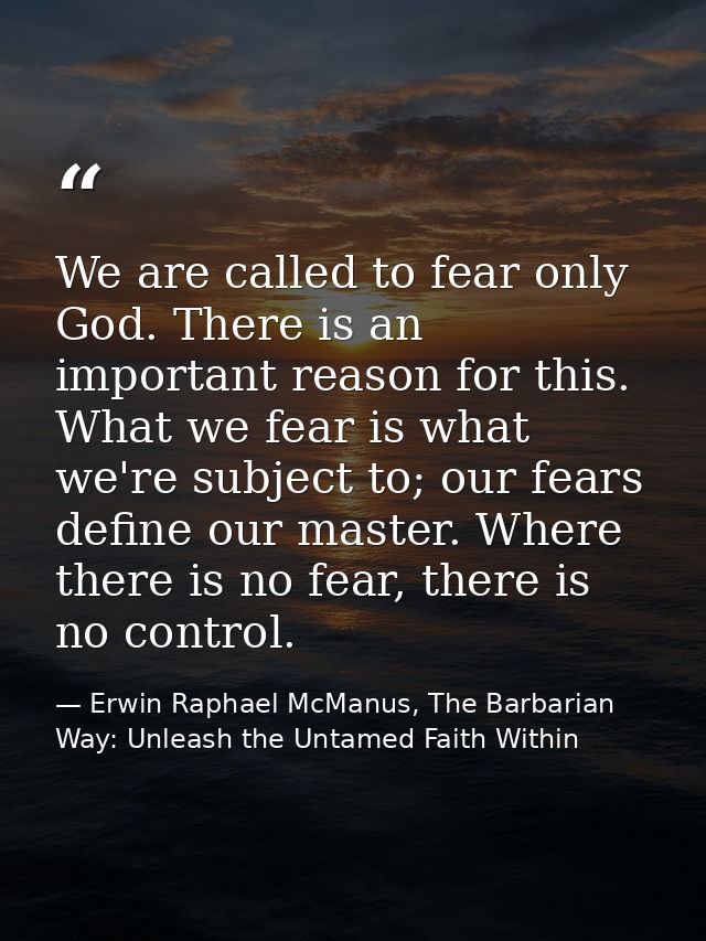 We are called to fear only God. There is an important reason for this. What we fear is what we're subject to; our fears  — Erwin Raphael McManus, The Barbarian Way: Unleash the Untamed Faith Within