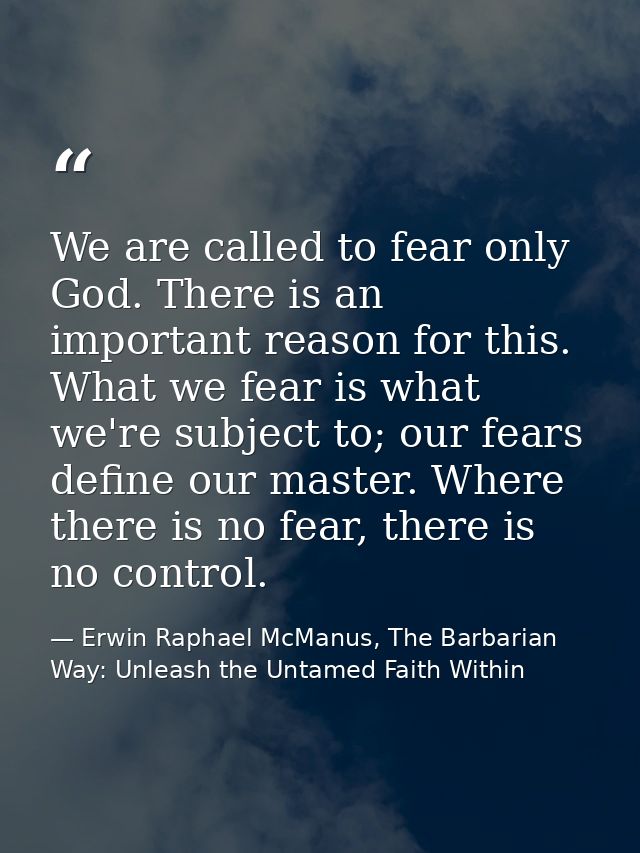 We are called to fear only God. There is an important reason for this. What we fear is what we're subject to; our fears  — Erwin Raphael McManus, The Barbarian Way: Unleash the Untamed Faith Within